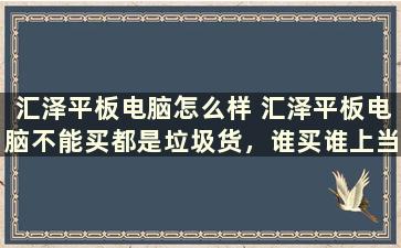 汇泽平板电脑怎么样 汇泽平板电脑不能买都是垃圾货，谁买谁上当